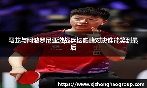 马龙与阿波罗尼亚激战乒坛巅峰对决谁能笑到最后